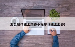 新疆怎么制作线上烧香小程序（线上上香）