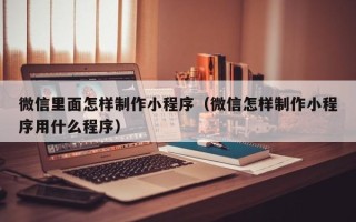 新疆微信里面怎样制作小程序（微信怎样制作小程序用什么程序）
