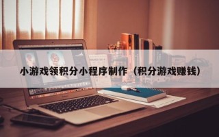 新疆小游戏领积分小程序制作（积分游戏赚钱）