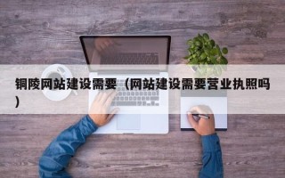 新疆铜陵网站建设需要（网站建设需要营业执照吗）
