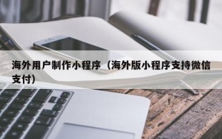 新疆海外用户制作小程序（海外版小程序支持微信支付）
