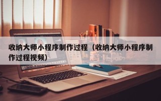 新疆收纳大师小程序制作过程（收纳大师小程序制作过程视频）