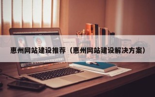 新疆惠州网站建设推荐（惠州网站建设解决方案）