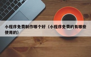 新疆小程序免费制作哪个好（小程序免费的有哪些使用的）