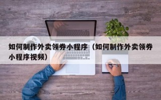 新疆如何制作外卖领券小程序（如何制作外卖领券小程序视频）