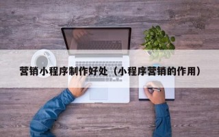 新疆营销小程序制作好处（小程序营销的作用）