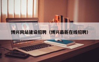 新疆博兴网站建设招聘（博兴最新在线招聘）