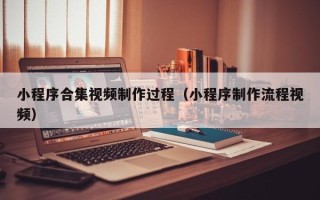 新疆小程序合集视频制作过程（小程序制作流程视频）