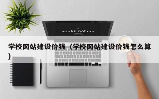 新疆学校网站建设价钱（学校网站建设价钱怎么算）