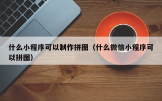 新疆什么小程序可以制作拼图（什么微信小程序可以拼图）