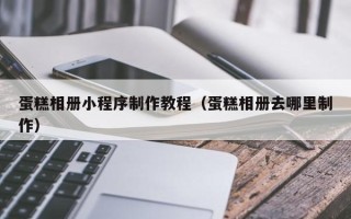 新疆蛋糕相册小程序制作教程（蛋糕相册去哪里制作）